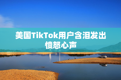 美国TikTok用户含泪发出愤怒心声