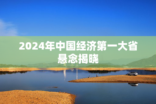 2024年中国经济第一大省悬念揭晓