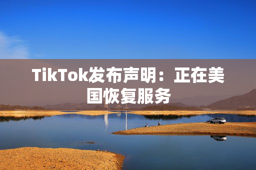 TikTok发布声明：正在美国恢复服务