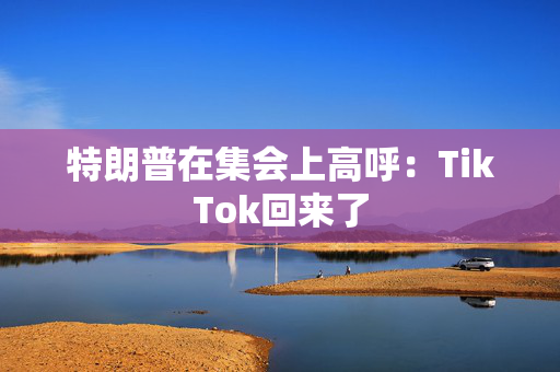 特朗普在集会上高呼：TikTok回来了