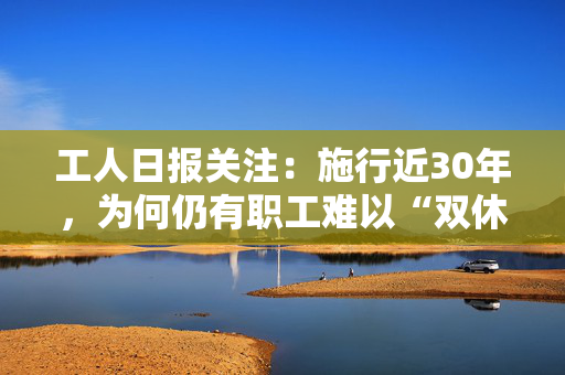 工人日报关注：施行近30年，为何仍有职工难以“双休”？