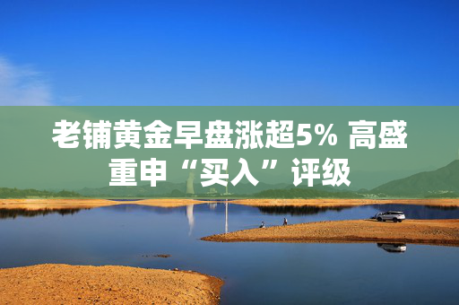 老铺黄金早盘涨超5% 高盛重申“买入”评级