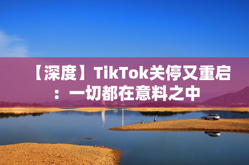 【深度】TikTok关停又重启：一切都在意料之中