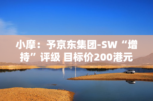 小摩：予京东集团-SW“增持”评级 目标价200港元