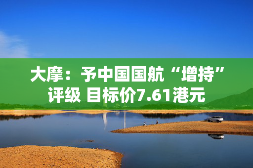 大摩：予中国国航“增持”评级 目标价7.61港元