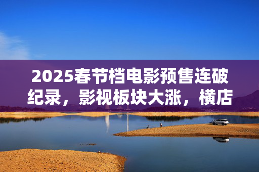 2025春节档电影预售连破纪录，影视板块大涨，横店影视等涨停