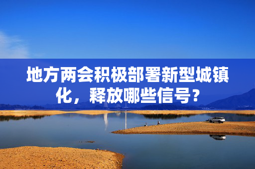 地方两会积极部署新型城镇化，释放哪些信号？