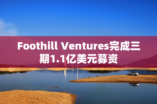 Foothill Ventures完成三期1.1亿美元募资