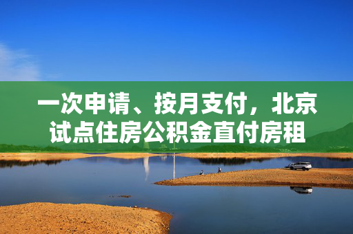 一次申请、按月支付，北京试点住房公积金直付房租