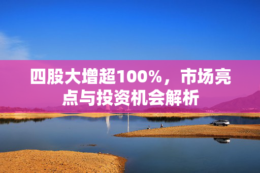 四股大增超100%，市场亮点与投资机会解析