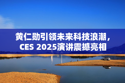 黄仁勋引领未来科技浪潮，CES 2025演讲震撼亮相