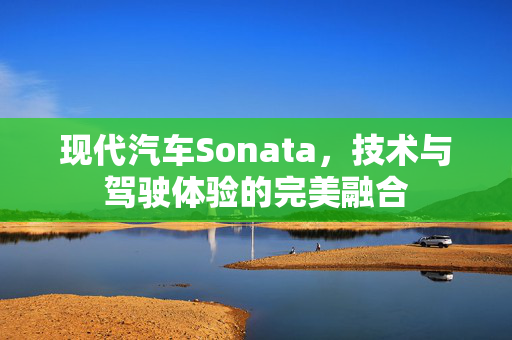 现代汽车Sonata，技术与驾驶体验的完美融合