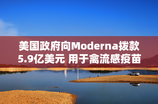 美国政府向Moderna拨款5.9亿美元 用于禽流感疫苗开发