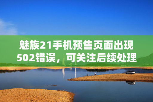 魅族21手机预售页面出现502错误，可关注后续处理情况