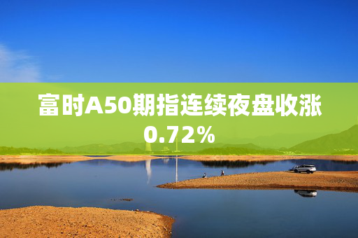 富时A50期指连续夜盘收涨0.72%