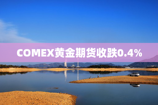 COMEX黄金期货收跌0.4%