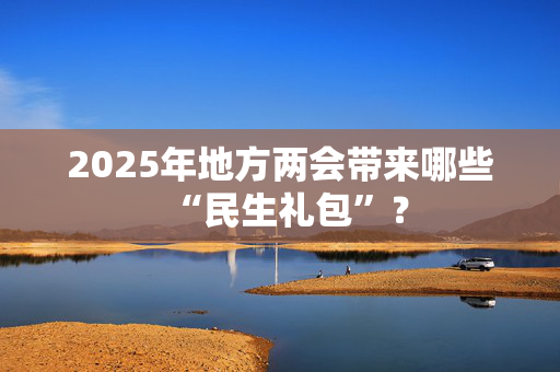 2025年地方两会带来哪些“民生礼包”？