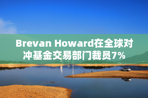 Brevan Howard在全球对冲基金交易部门裁员7%