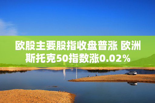 欧股主要股指收盘普涨 欧洲斯托克50指数涨0.02%