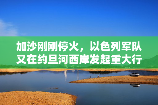 加沙刚刚停火，以色列军队又在约旦河西岸发起重大行动