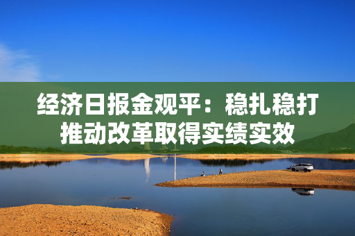 经济日报金观平：稳扎稳打推动改革取得实绩实效