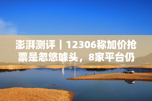 澎湃测评｜12306称加价抢票是忽悠噱头，8家平台仍在推加价加速抢票