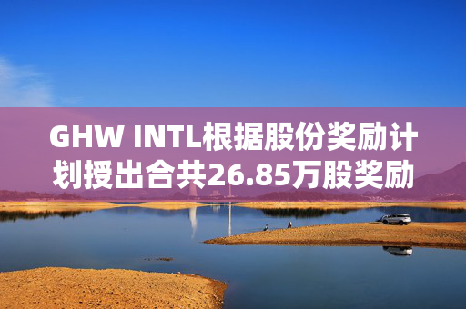 GHW INTL根据股份奖励计划授出合共26.85万股奖励股份