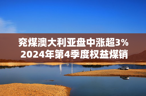 兖煤澳大利亚盘中涨超3% 2024年第4季度权益煤销量增长3%