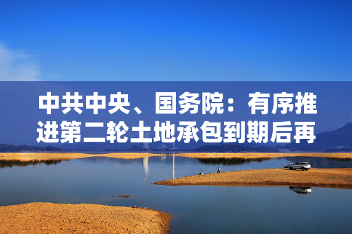 中共中央、国务院：有序推进第二轮土地承包到期后再延长30年试点，深化承包地所有权、承包权、经营权分置改革