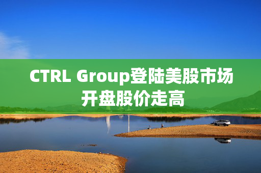 CTRL Group登陆美股市场 开盘股价走高