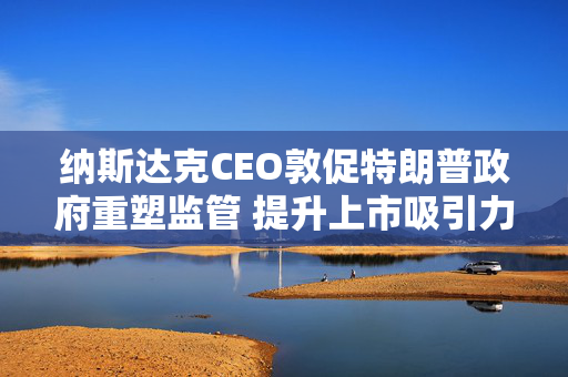 纳斯达克CEO敦促特朗普政府重塑监管 提升上市吸引力