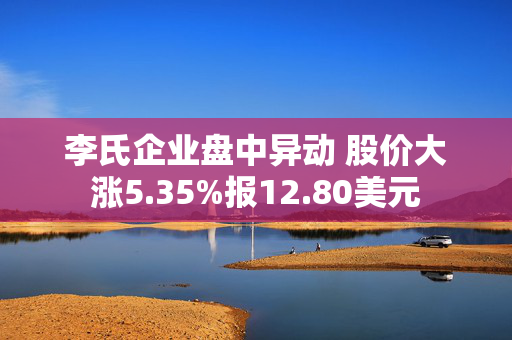 李氏企业盘中异动 股价大涨5.35%报12.80美元