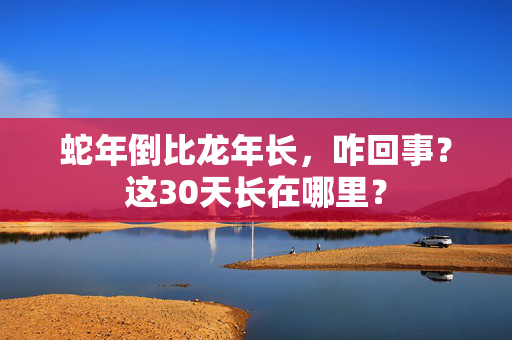 蛇年倒比龙年长，咋回事？这30天长在哪里？