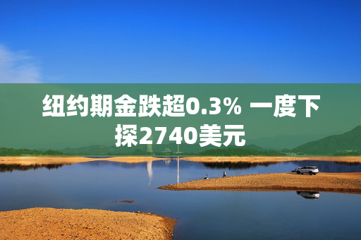 纽约期金跌超0.3% 一度下探2740美元