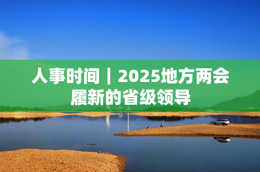 人事时间｜2025地方两会履新的省级领导