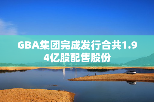 GBA集团完成发行合共1.94亿股配售股份