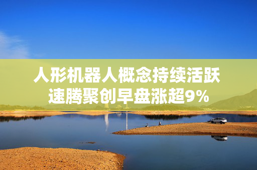 人形机器人概念持续活跃 速腾聚创早盘涨超9%