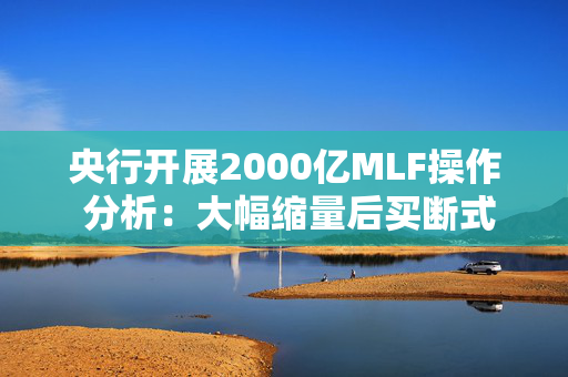 央行开展2000亿MLF操作 分析：大幅缩量后买断式逆回购即将发力