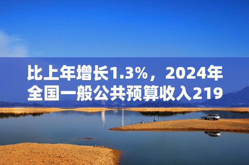 比上年增长1.3%，2024年全国一般公共预算收入219702亿元