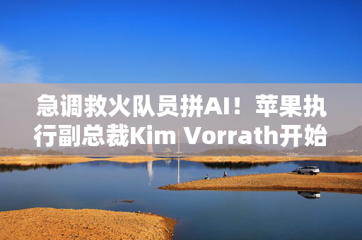 急调救火队员拼AI！苹果执行副总裁Kim Vorrath开始负责AI和Siri工作