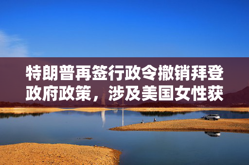 特朗普再签行政令撤销拜登政府政策，涉及美国女性获取生殖保健服务