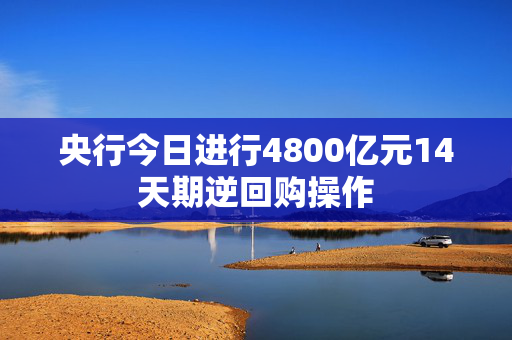 央行今日进行4800亿元14天期逆回购操作