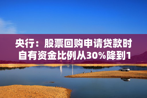 央行：股票回购申请贷款时自有资金比例从30%降到10%