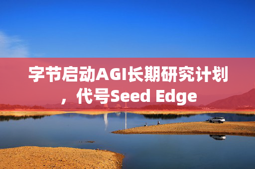 字节启动AGI长期研究计划，代号Seed Edge