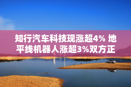 知行汽车科技现涨超4% 地平线机器人涨超3%双方正式签署战略合作协议