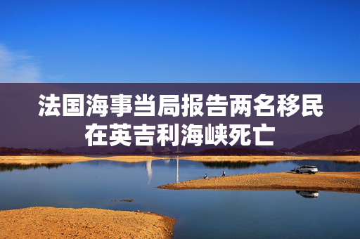 法国海事当局报告两名移民在英吉利海峡死亡