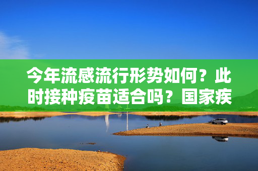 今年流感流行形势如何？此时接种疫苗适合吗？国家疾控局答问