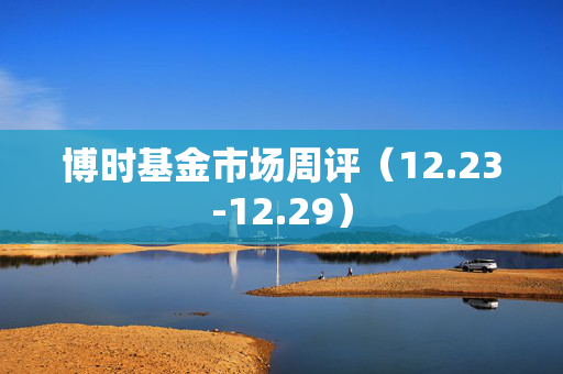 博时基金市场周评（12.23-12.29）