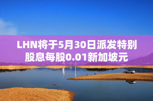 LHN将于5月30日派发特别股息每股0.01新加坡元