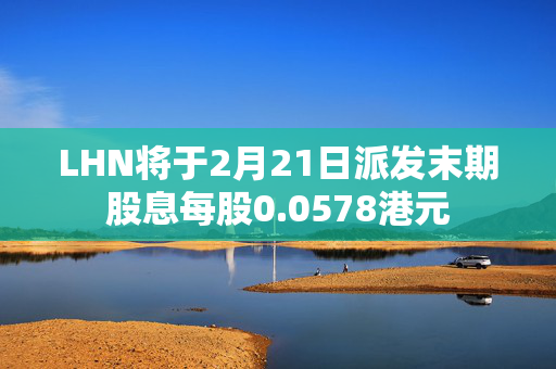 LHN将于2月21日派发末期股息每股0.0578港元